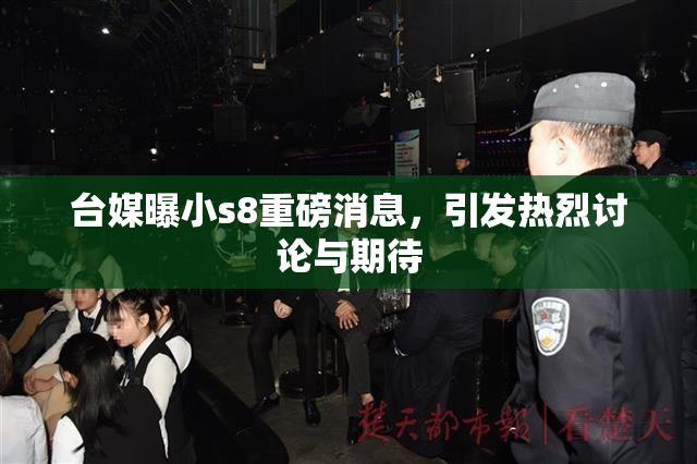 台媒曝小s8重磅消息，引发热烈讨论与期待