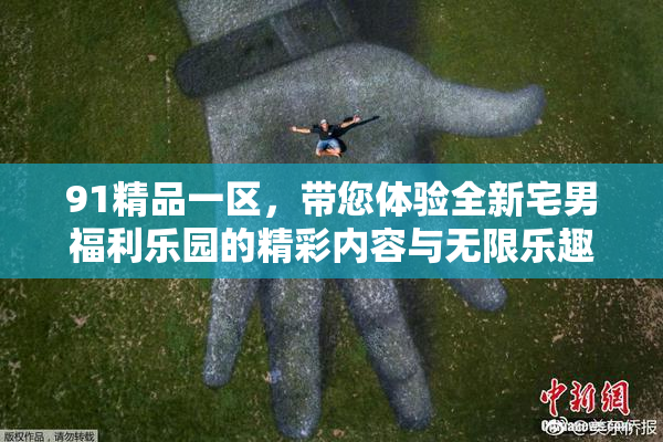 91精品一区，带您体验全新宅男福利乐园的精彩内容与无限乐趣！