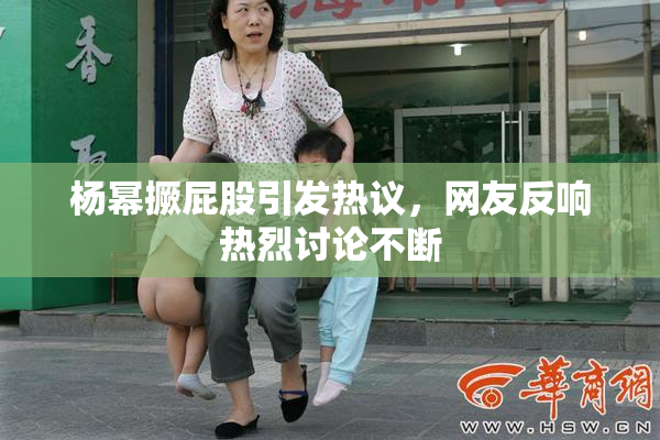 杨幂撅屁股引发热议，网友反响热烈讨论不断