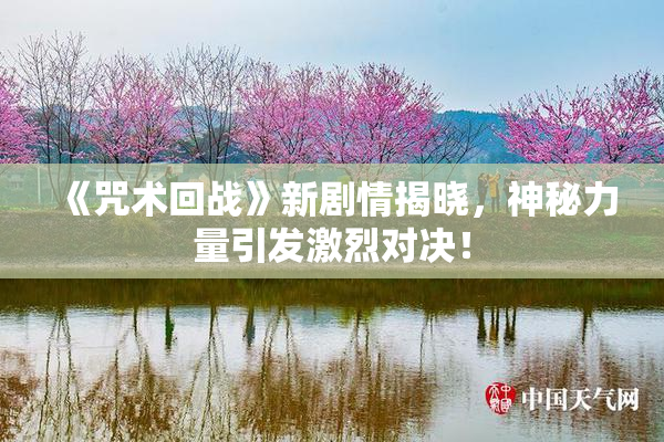 《咒术回战》新剧情揭晓，神秘力量引发激烈对决！