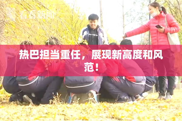 热巴担当重任，展现新高度和风范！