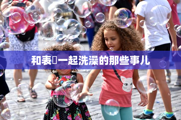和表妺一起洗澡的那些事儿
