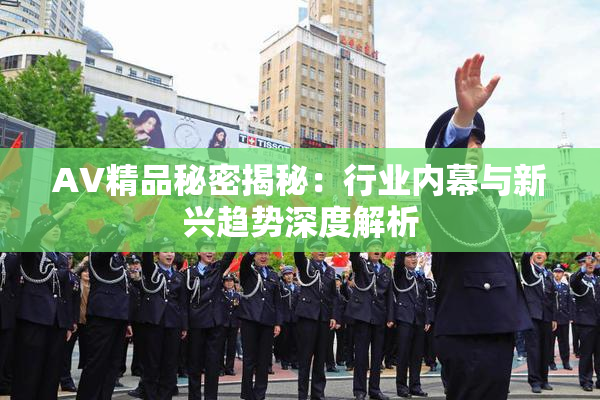AV精品秘密揭秘：行业内幕与新兴趋势深度解析