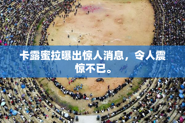 卡露蜜拉曝出惊人消息，令人震惊不已。