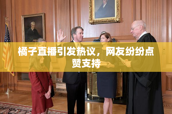 橘子直播引发热议，网友纷纷点赞支持