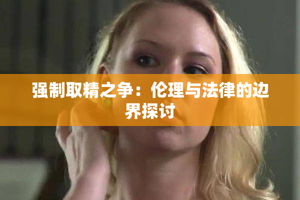 强制取精之争：伦理与法律的边界探讨