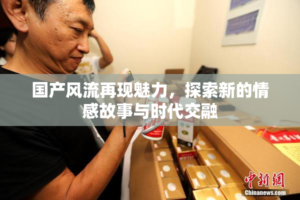 国产风流再现魅力，探索新的情感故事与时代交融