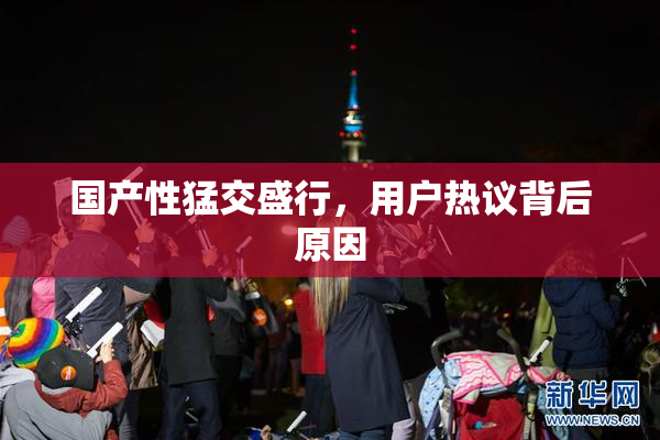 国产性猛交盛行，用户热议背后原因