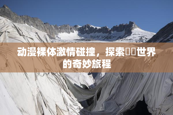 动漫裸体激情碰撞，探索❌‌世界的奇妙旅程