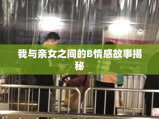 我与亲女之间的B情感故事揭秘