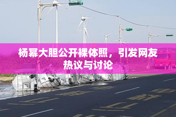杨幂大胆公开裸体照，引发网友热议与讨论