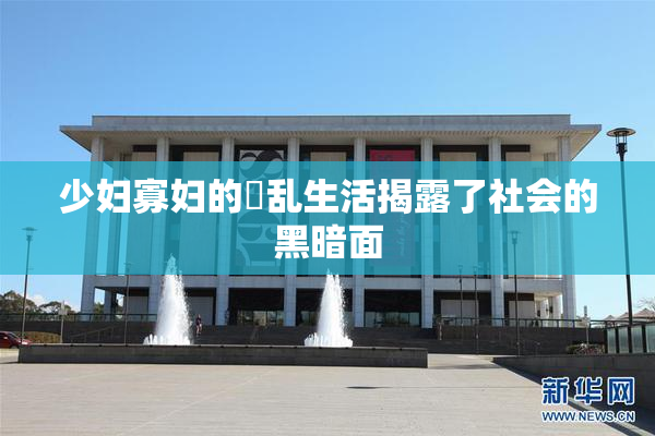 少妇寡妇的婬乱生活揭露了社会的黑暗面