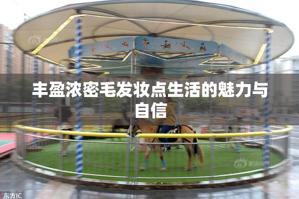 丰盈浓密毛发妆点生活的魅力与自信