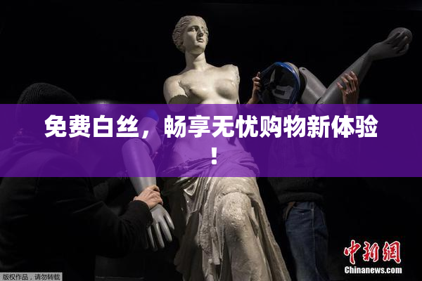 免费白丝，畅享无忧购物新体验！