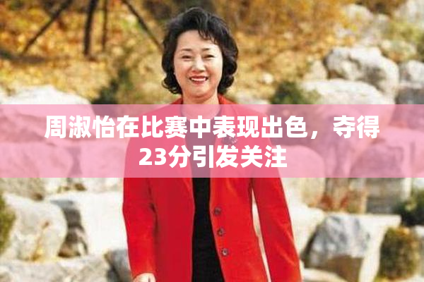 周淑怡在比赛中表现出色，夺得23分引发关注