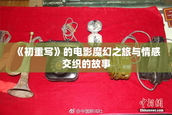 《初重写》的电影魔幻之旅与情感交织的故事