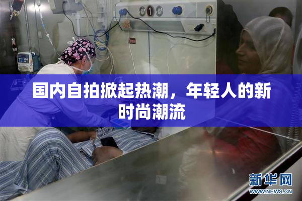 国内自拍掀起热潮，年轻人的新时尚潮流
