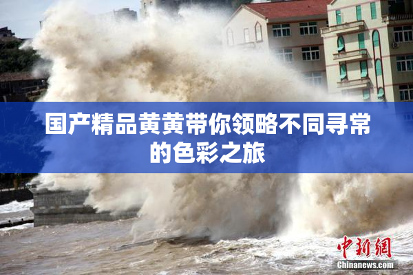 国产精品黄黄带你领略不同寻常的色彩之旅