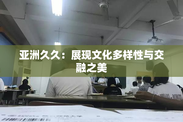 亚洲久久：展现文化多样性与交融之美