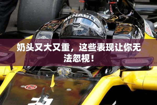 奶头又大又重，这些表现让你无法忽视！