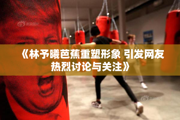 《林予曦芭蕉重塑形象 引发网友热烈讨论与关注》