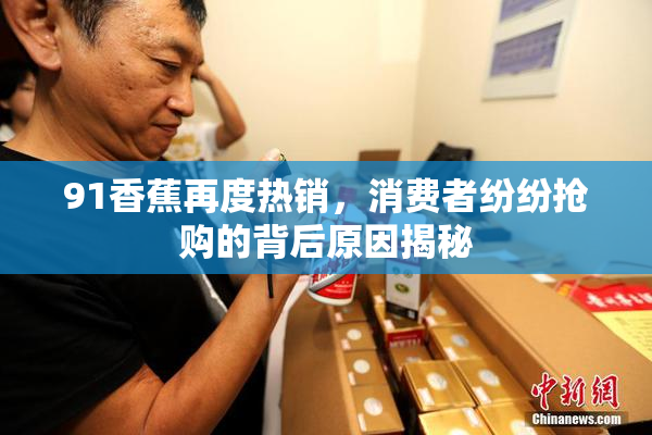 91香蕉再度热销，消费者纷纷抢购的背后原因揭秘