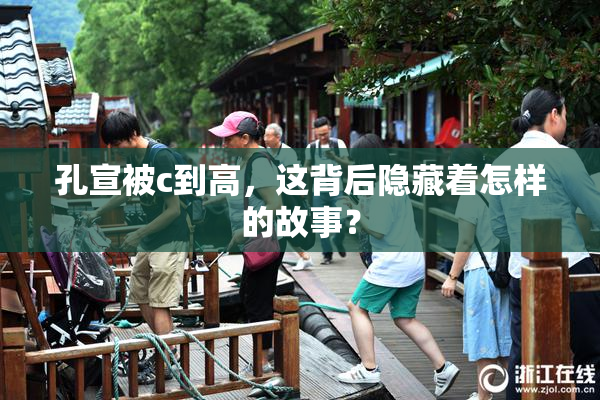 孔宣被c到高，这背后隐藏着怎样的故事？
