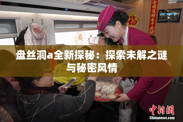 盘丝洞a全新探秘：探索未解之谜与秘密风情