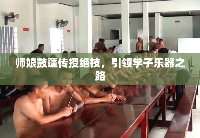师娘鼓蓬传授绝技，引领学子乐器之路