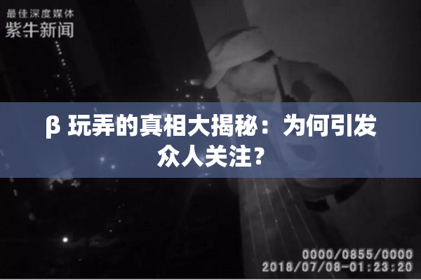 β 玩弄的真相大揭秘：为何引发众人关注？