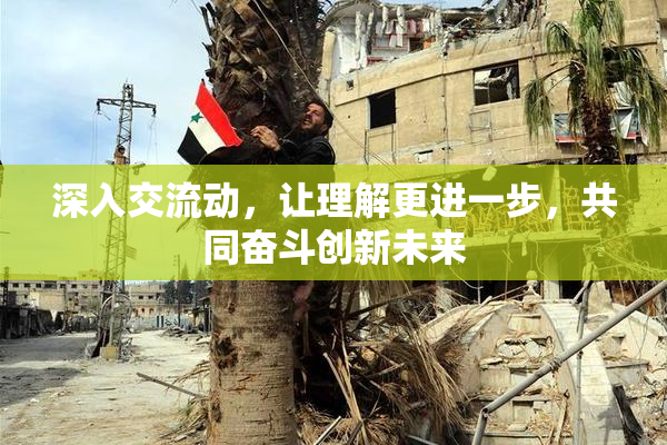 深入交流动，让理解更进一步，共同奋斗创新未来