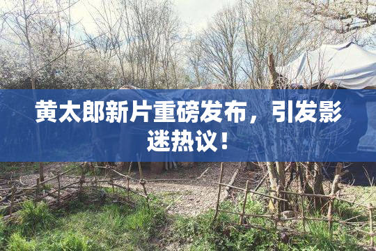 黄太郎新片重磅发布，引发影迷热议！