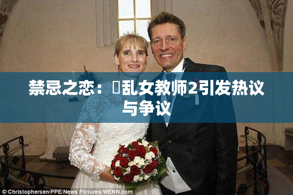 禁忌之恋：婬乱女教师2引发热议与争议