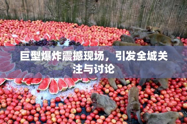 巨型爆炸震撼现场，引发全城关注与讨论