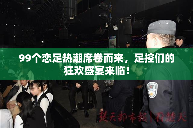 99个恋足热潮席卷而来，足控们的狂欢盛宴来临！
