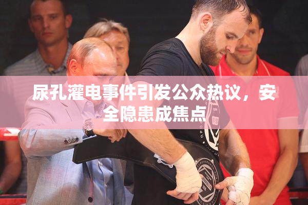 尿孔灌电事件引发公众热议，安全隐患成焦点