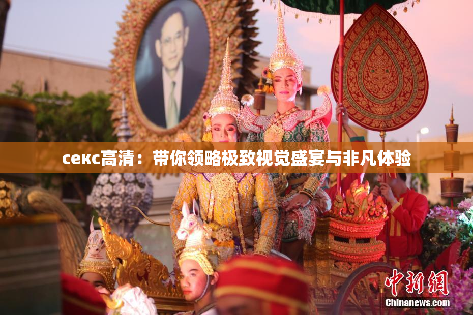 ceкс高清：带你领略极致视觉盛宴与非凡体验