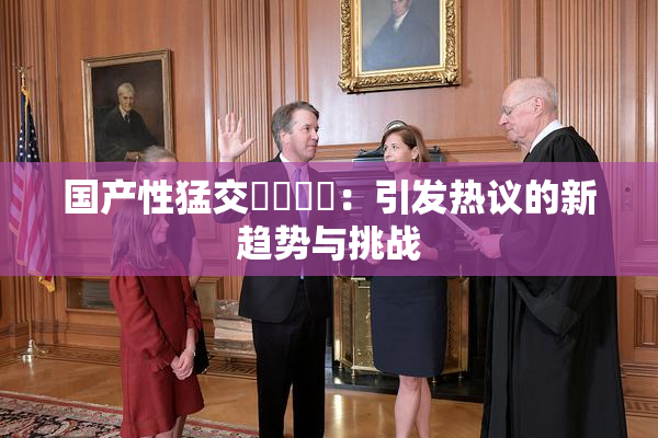 国产性猛交❌‌❌‌：引发热议的新趋势与挑战