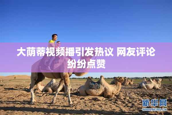 大荫蒂视频播引发热议 网友评论纷纷点赞