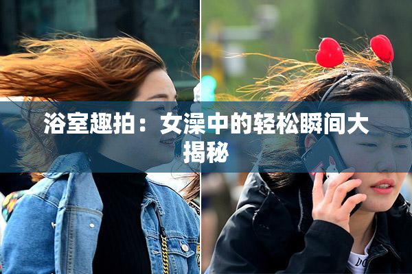 浴室趣拍：女澡中的轻松瞬间大揭秘