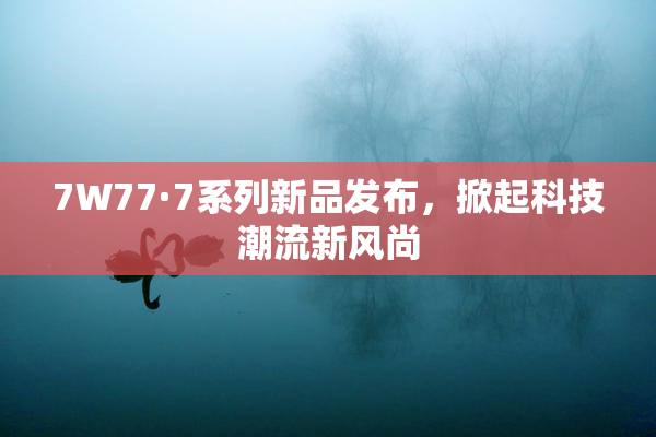 7W77·7系列新品发布，掀起科技潮流新风尚