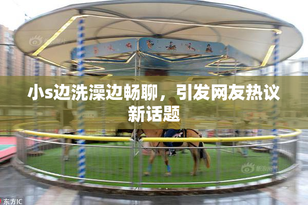 小s边洗澡边畅聊，引发网友热议新话题