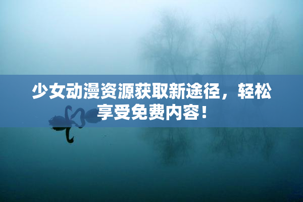 少女动漫资源获取新途径，轻松享受免费内容！