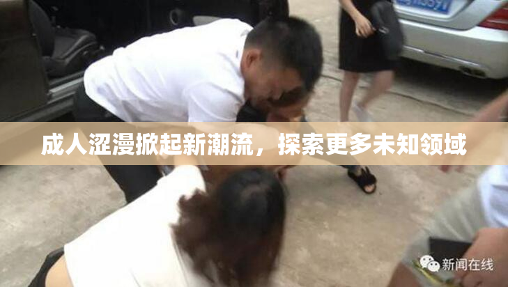 成人涩漫掀起新潮流，探索更多未知领域