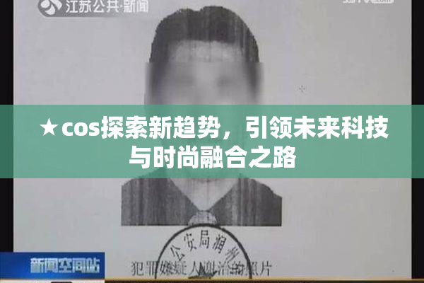 ★cos探索新趋势，引领未来科技与时尚融合之路