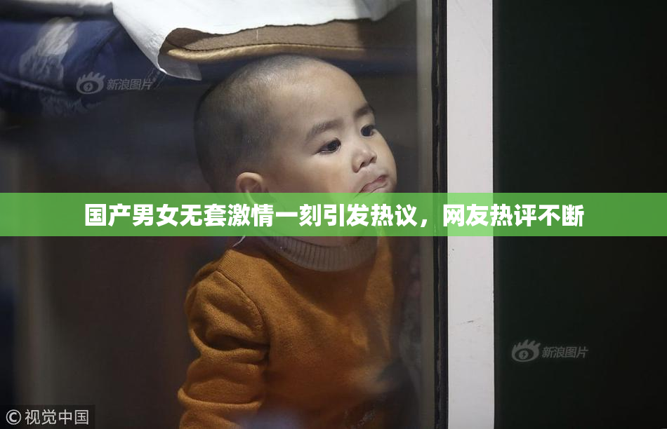 国产男女无套激情一刻引发热议，网友热评不断