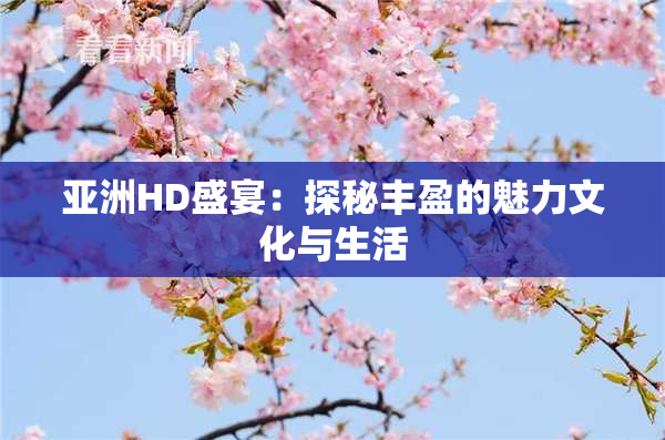 亚洲HD盛宴：探秘丰盈的魅力文化与生活