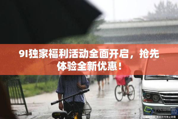 9I独家福利活动全面开启，抢先体验全新优惠！