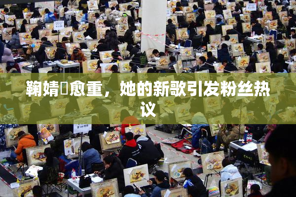 鞠婧祎愈重，她的新歌引发粉丝热议