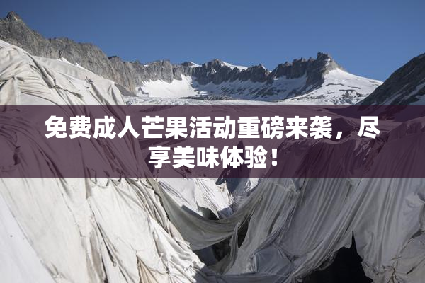 免费成人芒果活动重磅来袭，尽享美味体验！